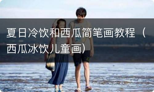 夏日冷饮和西瓜简笔画教程（西瓜冰饮儿童画）