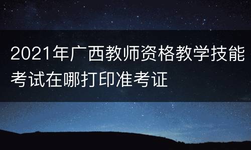2021年广西教师资格教学技能考试在哪打印准考证