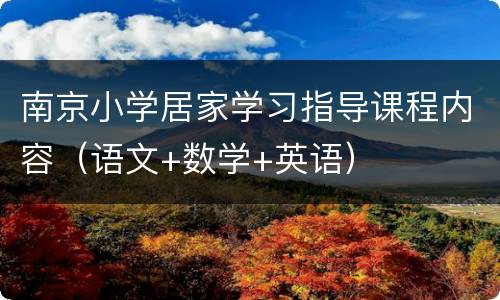 南京小学居家学习指导课程内容（语文+数学+英语）