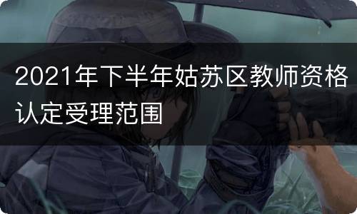 2021年下半年姑苏区教师资格认定受理范围