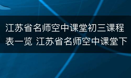 江苏省名师空中课堂初三课程表一览 江苏省名师空中课堂下载二维码