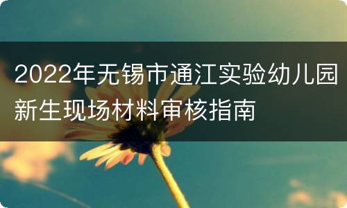 2022年无锡市通江实验幼儿园新生现场材料审核指南