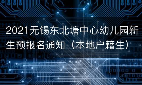 2021无锡东北塘中心幼儿园新生预报名通知（本地户籍生）