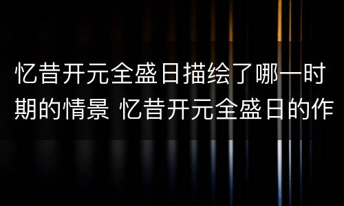 忆昔开元全盛日描绘了哪一时期的情景 忆昔开元全盛日的作者是谁