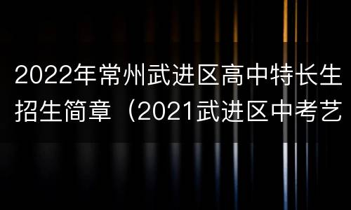 2022年常州武进区高中特长生招生简章（2021武进区中考艺术特长生）