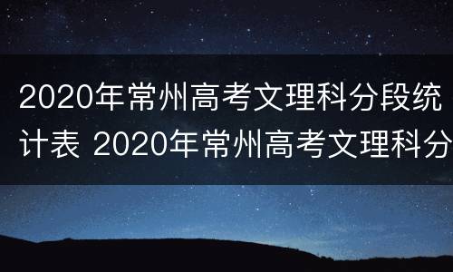 2020年常州高考文理科分段统计表 2020年常州高考文理科分段统计表格