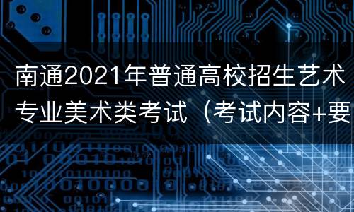 南通2021年普通高校招生艺术专业美术类考试（考试内容+要求）