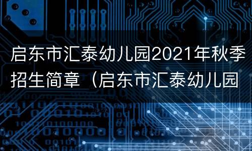 启东市汇泰幼儿园2021年秋季招生简章（启东市汇泰幼儿园2021年秋季招生简章及答案）