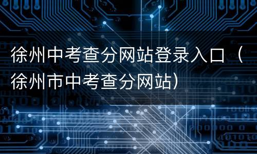 徐州中考查分网站登录入口（徐州市中考查分网站）