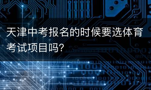 天津中考报名的时候要选体育考试项目吗？