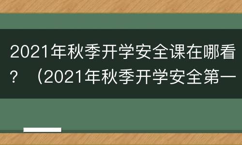 2021年秋季开学安全课在哪看？（2021年秋季开学安全第一课回放）