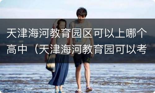 天津海河教育园区可以上哪个高中（天津海河教育园可以考市里高中吗）