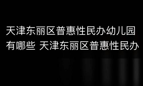 天津东丽区普惠性民办幼儿园有哪些 天津东丽区普惠性民办幼儿园有哪些