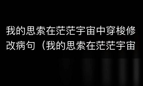 我的思索在茫茫宇宙中穿梭修改病句（我的思索在茫茫宇宙中穿梭修改病句答案）