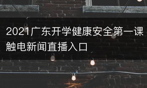 2021广东开学健康安全第一课触电新闻直播入口