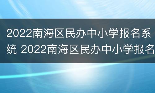 2022南海区民办中小学报名系统 2022南海区民办中小学报名系统网址