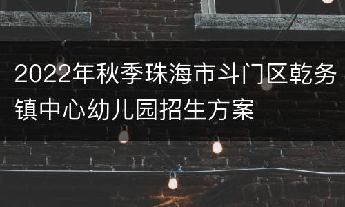 2022年秋季珠海市斗门区乾务镇中心幼儿园招生方案