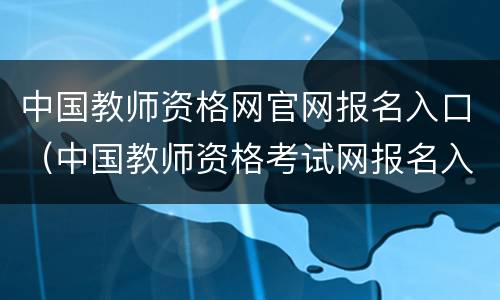 中国教师资格网官网报名入口（中国教师资格考试网报名入口）