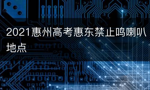 2021惠州高考惠东禁止鸣喇叭地点