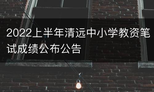 2022上半年清远中小学教资笔试成绩公布公告