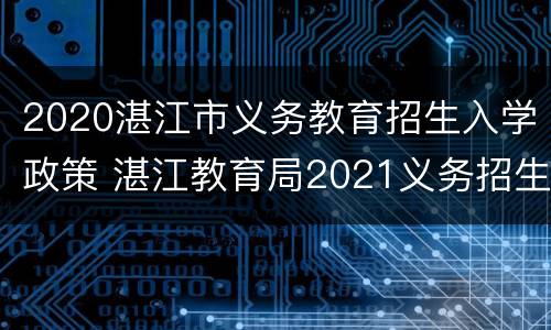 2020湛江市义务教育招生入学政策 湛江教育局2021义务招生