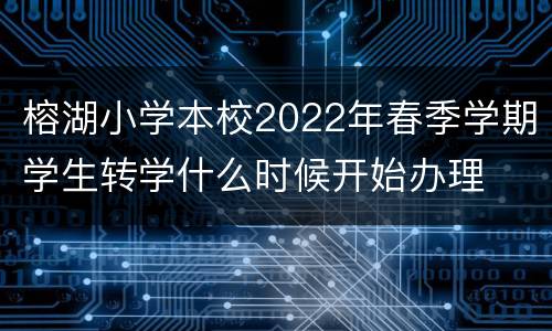 榕湖小学本校2022年春季学期学生转学什么时候开始办理
