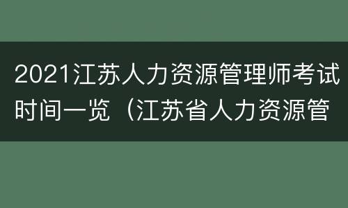 2021江苏人力资源管理师考试时间一览（江苏省人力资源管理师考试）