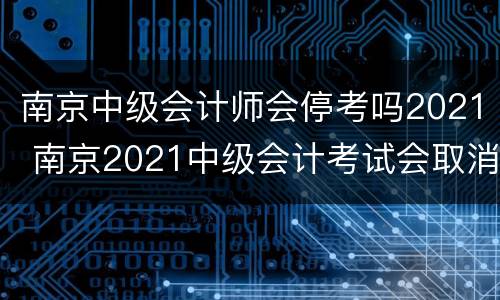 南京中级会计师会停考吗2021 南京2021中级会计考试会取消吗