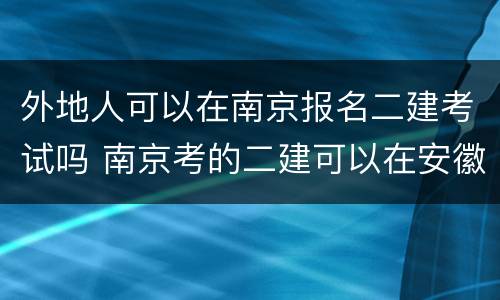 外地人可以在南京报名二建考试吗 南京考的二建可以在安徽注册吗
