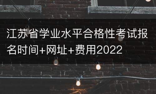 江苏省学业水平合格性考试报名时间+网址+费用2022