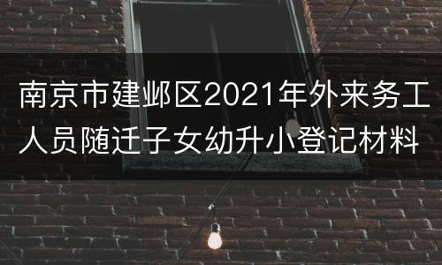 南京市建邺区2021年外来务工人员随迁子女幼升小登记材料