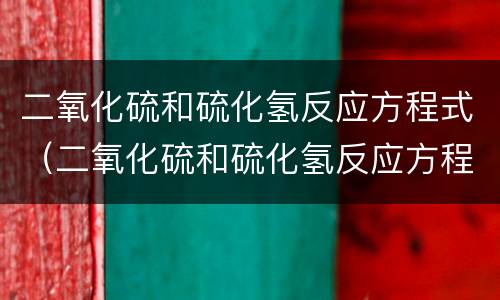 二氧化硫和硫化氢反应方程式（二氧化硫和硫化氢反应方程式离子）