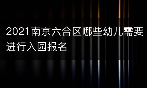 2021南京六合区哪些幼儿需要进行入园报名
