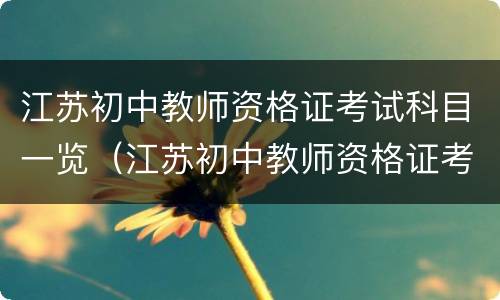 江苏初中教师资格证考试科目一览（江苏初中教师资格证考试科目一览表图片）