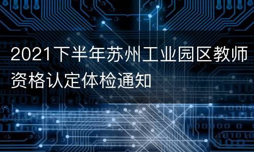 2021下半年苏州工业园区教师资格认定体检通知