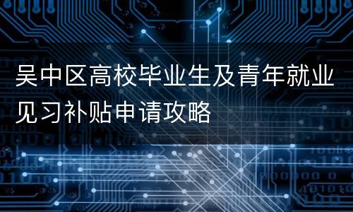 吴中区高校毕业生及青年就业见习补贴申请攻略