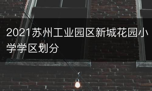 2021苏州工业园区新城花园小学学区划分