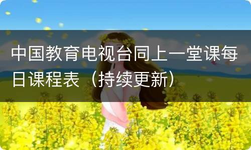 中国教育电视台同上一堂课每日课程表（持续更新）