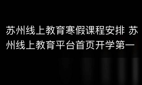 苏州线上教育寒假课程安排 苏州线上教育平台首页开学第一课