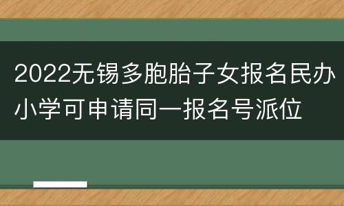 2022无锡多胞胎子女报名民办小学可申请同一报名号派位