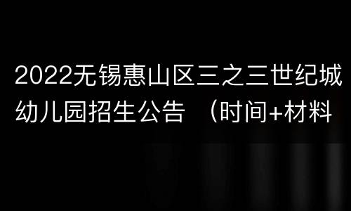 2022无锡惠山区三之三世纪城幼儿园招生公告 （时间+材料）