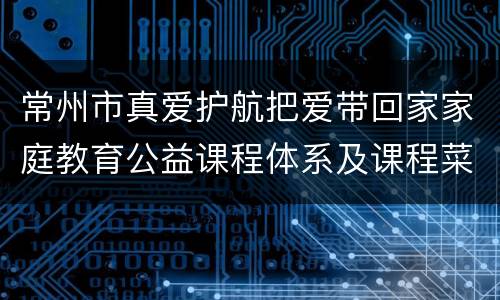 常州市真爱护航把爱带回家家庭教育公益课程体系及课程菜单