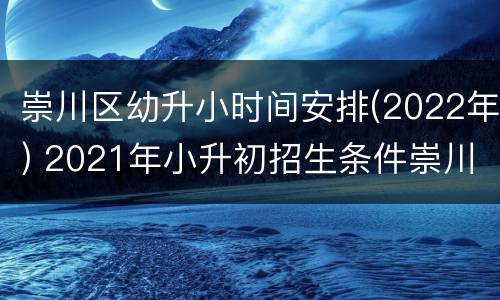 崇川区幼升小时间安排(2022年) 2021年小升初招生条件崇川区