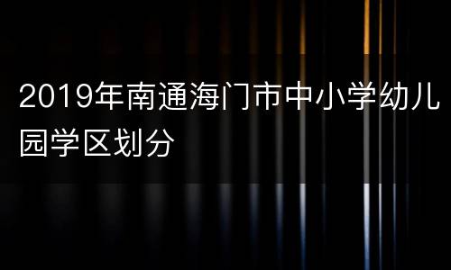 2019年南通海门市中小学幼儿园学区划分