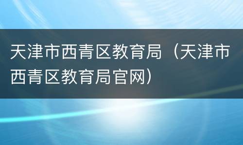 天津市西青区教育局（天津市西青区教育局官网）
