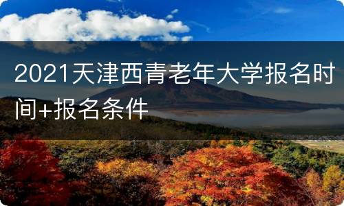 2021天津西青老年大学报名时间+报名条件