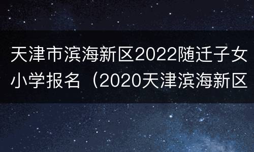 天津市滨海新区2022随迁子女小学报名（2020天津滨海新区小学入学）