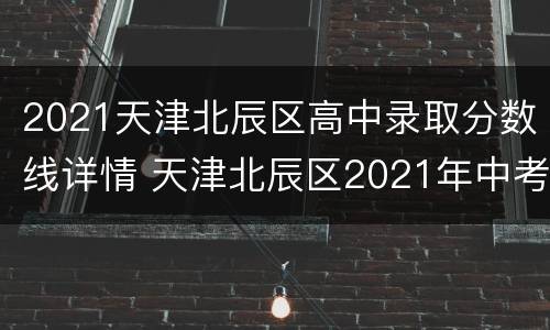 2021天津北辰区高中录取分数线详情 天津北辰区2021年中考各学校录取分数线