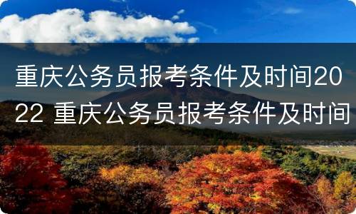 重庆公务员报考条件及时间2022 重庆公务员报考条件及时间2022上半年