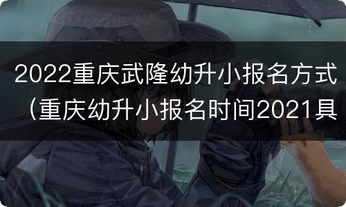2022重庆武隆幼升小报名方式（重庆幼升小报名时间2021具体时间）